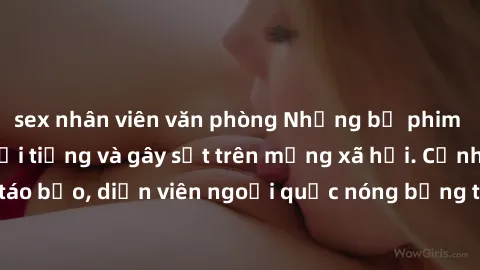 sex nhân viên văn phòng Những bộ phim sex ngoại quốc nổi tiếng và gây sốt trên mạng xã hội. Cảnh quay táo bạo, diễn viên ngoại quốc nóng bỏng trong các tác phẩm đỉnh cao.