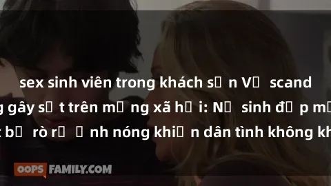 sex sinh viên trong khách sạn Vụ scandal gái xinh lộ hàng gây sốt trên mạng xã hội: Nữ sinh đẹp mắt bị rò rỉ ảnh nóng khiến dân tình không khỏi bất ngờ và phẫn nộ!