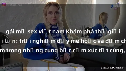 gái mỹ sex việt nam Khám phá thế giới mới với sex người lớn: trải nghiệm đầy mê hoặc và đắm chìm trong những cung bậc cảm xúc tột cùng, hứng khởi và cuốn hút.
