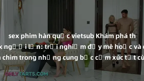 sex phim hàn quốc vietsub Khám phá thế giới mới với sex người lớn: trải nghiệm đầy mê hoặc và đắm chìm trong những cung bậc cảm xúc tột cùng, hứng khởi và cuốn hút.