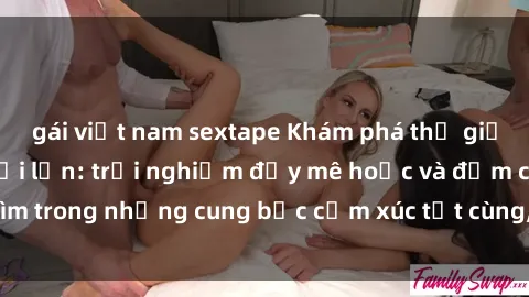 gái việt nam sextape Khám phá thế giới mới với sex người lớn: trải nghiệm đầy mê hoặc và đắm chìm trong những cung bậc cảm xúc tột cùng, hứng khởi và cuốn hút.
