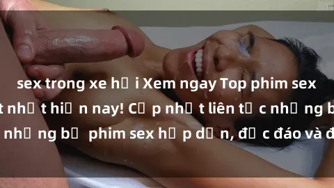 sex trong xe hơi Xem ngay Top phim sex mới nhất đang hot nhất hiện nay! Cập nhật liên tục những bộ phim sex hấp dẫn, độc đáo và đầy kích thích.