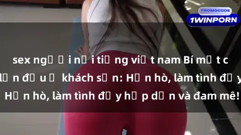 sex người nổi tiếng việt nam Bí mật cuộc hẹn gái Việt lần đầu ở khách sạn: Hẹn hò, làm tình đầy hấp dẫn và đam mê!