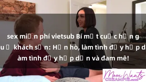 sex miễn phí vietsub Bí mật cuộc hẹn gái Việt lần đầu ở khách sạn: Hẹn hò, làm tình đầy hấp dẫn và đam mê!