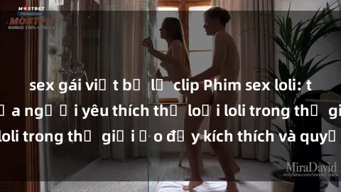 sex gái việt bị lộ clip Phim sex loli: thỏa mãn đam mê của người yêu thích thể loại loli trong thế giới ảo đầy kích thích và quyến rũ.