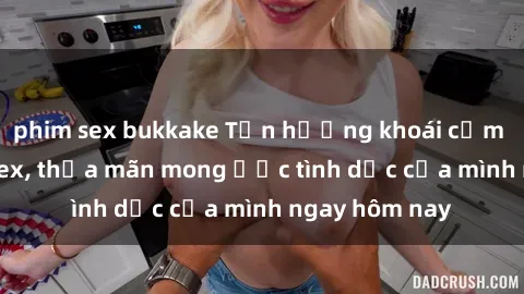 phim sex bukkake Tận hưởng khoái cảm với gái xinh sex, thỏa mãn mong ước tình dục của mình ngay hôm nay