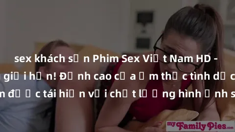 sex khách sạn Phim Sex Việt Nam HD - Xem ngay và không giới hạn! Đỉnh cao của ẩm thực tình dục Việt Nam được tái hiện với chất lượng hình ảnh sắc nét. Hãy thưởng thức ngay!
