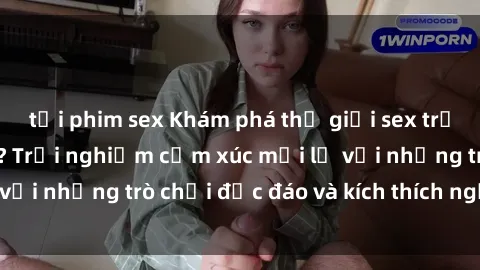 tải phim sex Khám phá thế giới sex trực tuyến: Hơn tuổi? Trải nghiệm cảm xúc mới lạ với những trò chơi độc đáo và kích thích người lớn