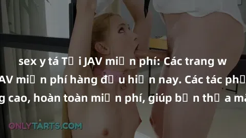sex y tá Tải JAV miễn phí: Các trang web cung cấp phim JAV miễn phí hàng đầu hiện nay. Các tác phẩm chất lượng cao, hoàn toàn miễn phí, giúp bạn thỏa mãn niềm đam mê mà không tốn kém.