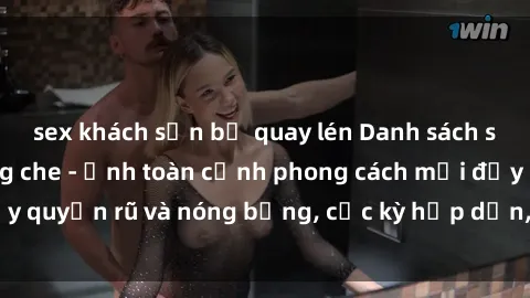sex khách sạn bị quay lén Danh sách sex Việt Nam không che - Ảnh toàn cảnh phong cách mới đầy quyến rũ và nóng bỏng, cực kỳ hấp dẫn, không thể bỏ qua!