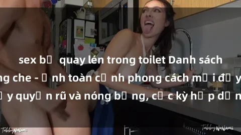 sex bị quay lén trong toilet Danh sách sex Việt Nam không che - Ảnh toàn cảnh phong cách mới đầy quyến rũ và nóng bỏng, cực kỳ hấp dẫn, không thể bỏ qua!
