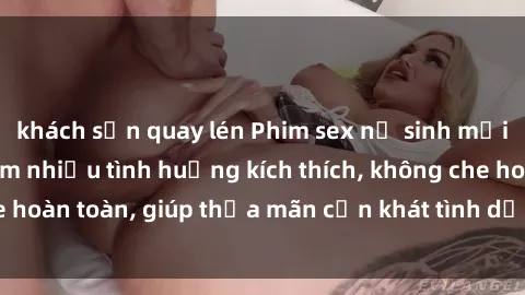 khách sạn quay lén Phim sex nữ sinh mới nhất: Trải nghiệm nhiều tình huống kích thích, không che hoàn toàn, giúp thỏa mãn cơn khát tình dục của các bạn trẻ