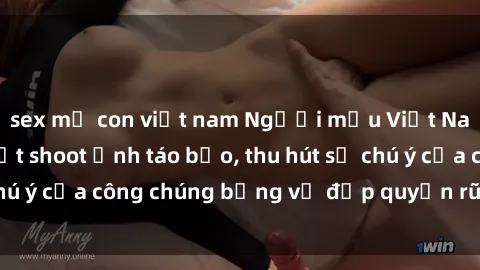 sex mẹ con việt nam Người mẫu Việt Nam gây sốt với loạt shoot ảnh táo bạo, thu hút sự chú ý của công chúng bằng vẻ đẹp quyến rũ và gợi cảm.