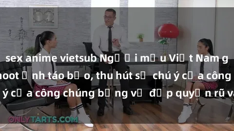 sex anime vietsub Người mẫu Việt Nam gây sốt với loạt shoot ảnh táo bạo, thu hút sự chú ý của công chúng bằng vẻ đẹp quyến rũ và gợi cảm.