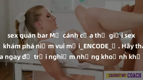 sex quán bar Mở cánh cửa thế giới sex MILF Việt Nam để khám phá niềm vui mới_ENCODE_. Hãy tham gia ngay để trải nghiệm những khoảnh khắc đầy kích thích và đam mê.