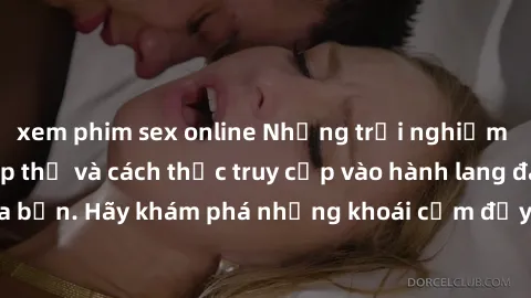 xem phim sex online Những trải nghiệm mới lạ với sex tập thể và cách thức truy cập vào hành lang đam mê của bạn. Hãy khám phá những khoái cảm đầy kích thích với tập thể hấp dẫn!