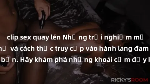 clip sex quay lén Những trải nghiệm mới lạ với sex tập thể và cách thức truy cập vào hành lang đam mê của bạn. Hãy khám phá những khoái cảm đầy kích thích với tập thể hấp dẫn!