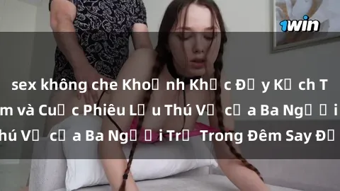 sex không che Khoảnh Khắc Đầy Kịch Tính: Sex  Việt Nam và Cuộc Phiêu Lưu Thú Vị của Ba Người Trẻ Trong Đêm Say Đắm