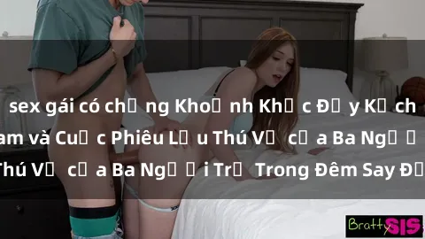 sex gái có chồng Khoảnh Khắc Đầy Kịch Tính: Sex  Việt Nam và Cuộc Phiêu Lưu Thú Vị của Ba Người Trẻ Trong Đêm Say Đắm
