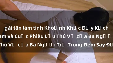 gái tân làm tình Khoảnh Khắc Đầy Kịch Tính: Sex  Việt Nam và Cuộc Phiêu Lưu Thú Vị của Ba Người Trẻ Trong Đêm Say Đắm