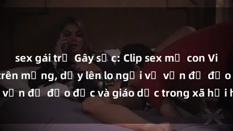 sex gái trẻ Gây sốc: Clip sex mẹ con Việt Nam lan truyền trên mạng, dấy lên lo ngại về vấn đề đạo đức và giáo dục trong xã hội hiện nay.