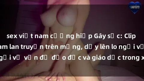 sex việt nam cưỡng hiếp Gây sốc: Clip sex mẹ con Việt Nam lan truyền trên mạng, dấy lên lo ngại về vấn đề đạo đức và giáo dục trong xã hội hiện nay.