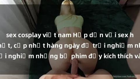 sex cosplay việt nam Hấp dẫn với sex hentai vietsub mới nhất, cập nhật hàng ngày để trải nghiệm những bộ phim đầy kích thích và hấp dẫn.