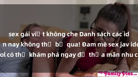 sex gái việt không che Danh sách các idol JAV hot nhất hiện nay không thể bỏ qua! Đam mê sex jav idol có thể khám phá ngay để thỏa mãn nhu cầu giải trí của mình!